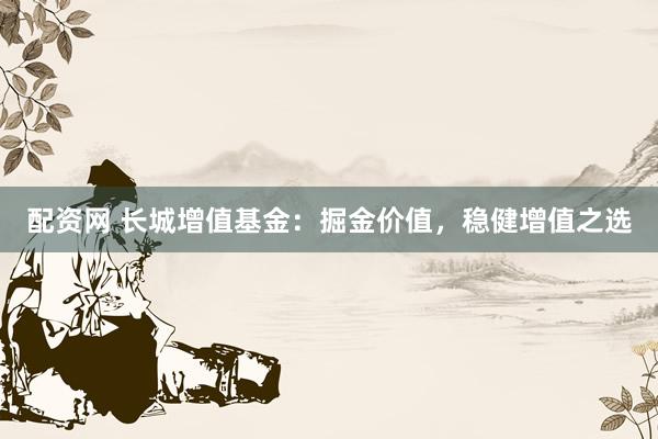 配資網(wǎng) 長(zhǎng)城增值基金：掘金價(jià)值，穩(wěn)健增值之選